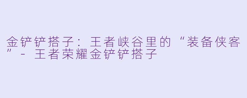 金铲铲搭子：王者峡谷里的“装备侠客”-王者荣耀金铲铲搭子