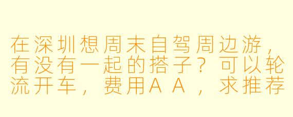 在深圳想周末自驾周边游，有没有一起的搭子？可以轮流开车，费用AA，求推荐路线或组队！