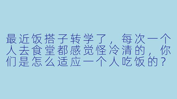 最近饭搭子转学了，每次一个人去食堂都感觉怪冷清的，你们是怎么适应一个人吃饭的？-学校饭搭子走了