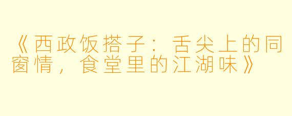 《西政饭搭子：舌尖上的同窗情，食堂里的江湖味》