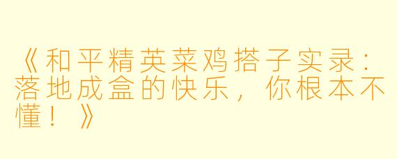 《和平精英菜鸡搭子实录：落地成盒的快乐，你根本不懂！》