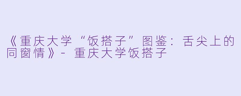 《重庆大学“饭搭子”图鉴：舌尖上的同窗情》-重庆大学饭搭子