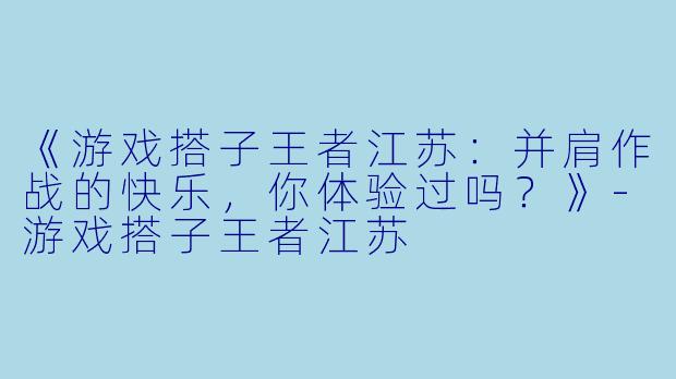 《游戏搭子王者江苏：并肩作战的快乐，你体验过吗？》-游戏搭子王者江苏