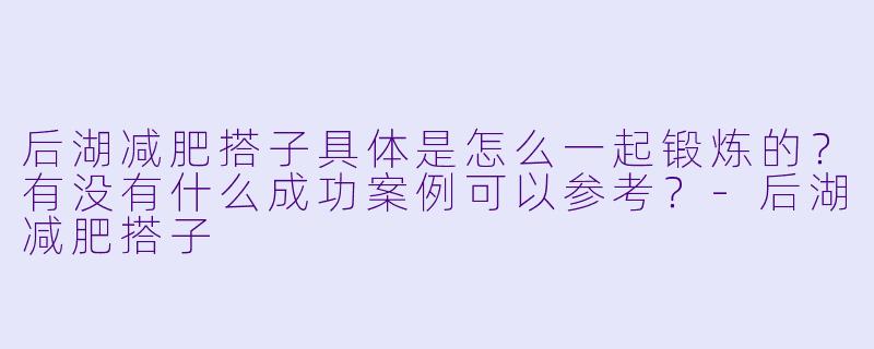后湖减肥搭子具体是怎么一起锻炼的？有没有什么成功案例可以参考？-后湖减肥搭子
