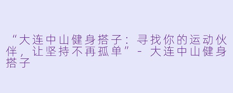 “大连中山健身搭子：寻找你的运动伙伴，让坚持不再孤单”-大连中山健身搭子