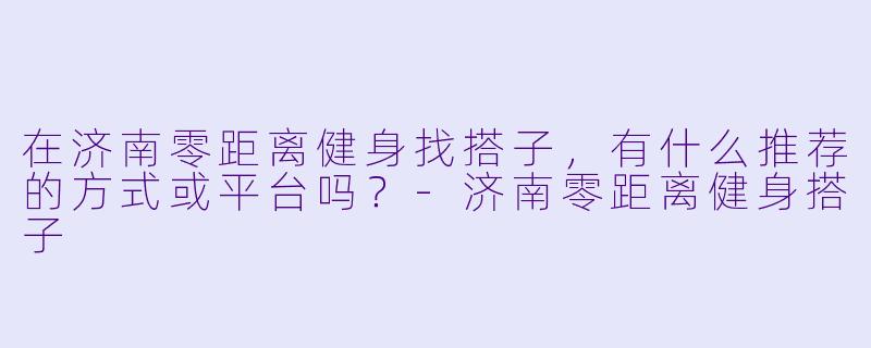 在济南零距离健身找搭子，有什么推荐的方式或平台吗？-济南零距离健身搭子