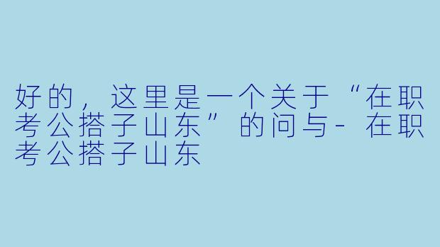 好的，这里是一个关于“在职考公搭子山东”的问与-在职考公搭子山东