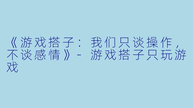 《游戏搭子：我们只谈操作，不谈感情》-游戏搭子只玩游戏