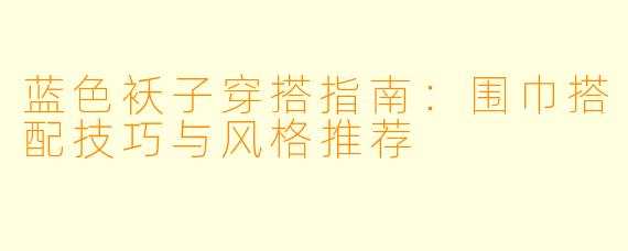 蓝色袄子穿搭指南：围巾搭配技巧与风格推荐