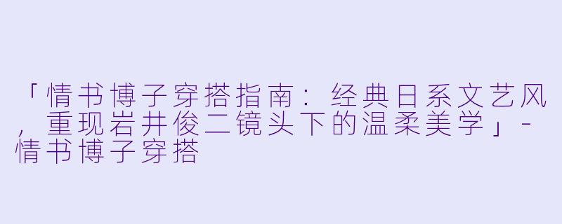 「情书博子穿搭指南：经典日系文艺风，重现岩井俊二镜头下的温柔美学」-情书博子穿搭
