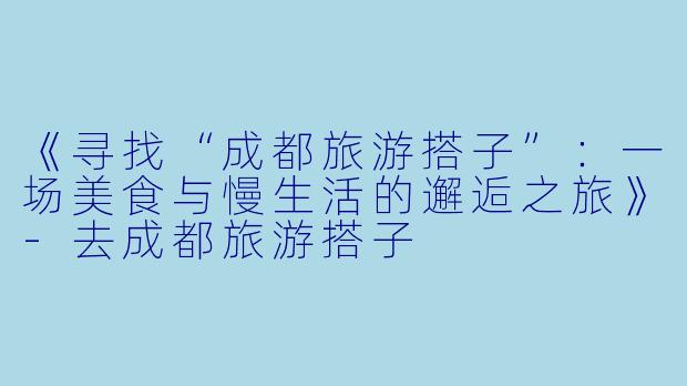 《寻找“成都旅游搭子”：一场美食与慢生活的邂逅之旅》-去成都旅游搭子