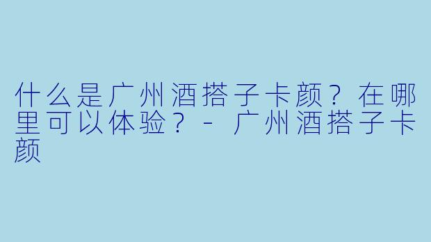 什么是广州酒搭子卡颜？在哪里可以体验？-广州酒搭子卡颜