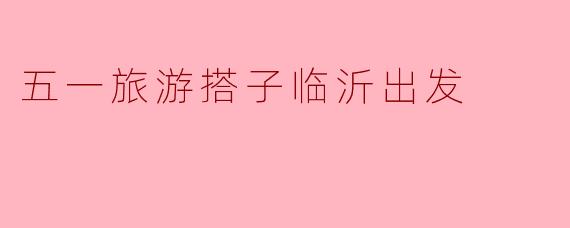 五一旅游搭子临沂出发