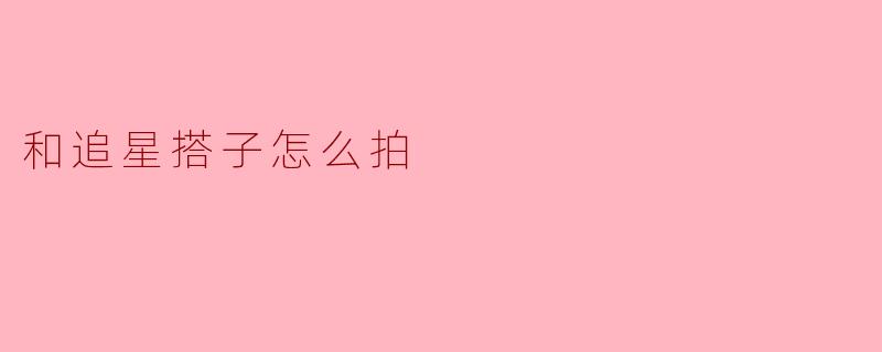 和追星搭子怎么拍