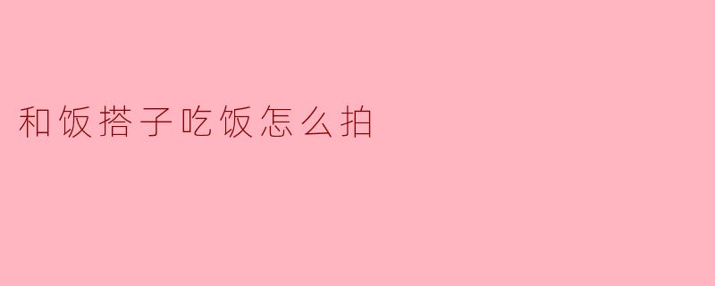和饭搭子吃饭怎么拍