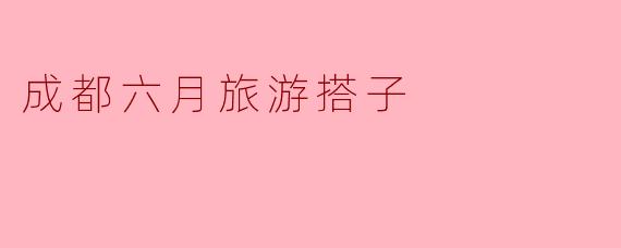 成都六月旅游搭子