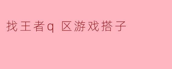 找王者q区游戏搭子