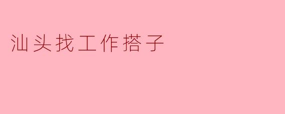 汕头找工作搭子