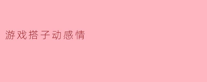 游戏搭子动感情