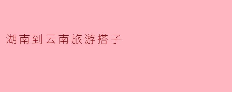 湖南到云南旅游搭子