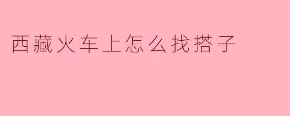 西藏火车上怎么找搭子