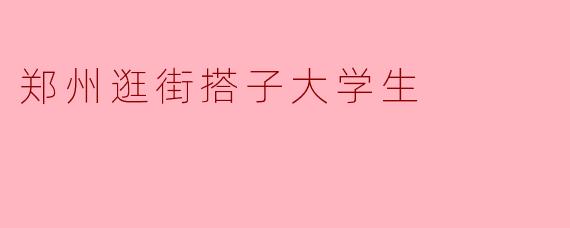 郑州逛街搭子大学生