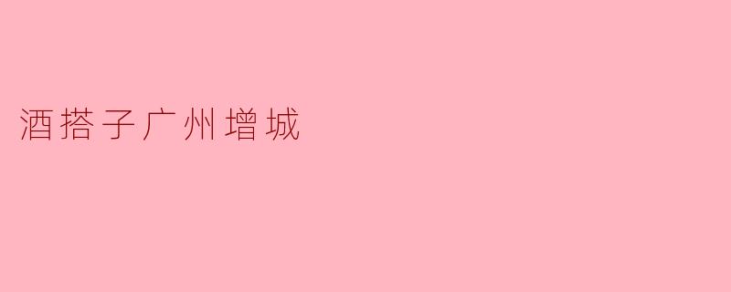 酒搭子广州增城