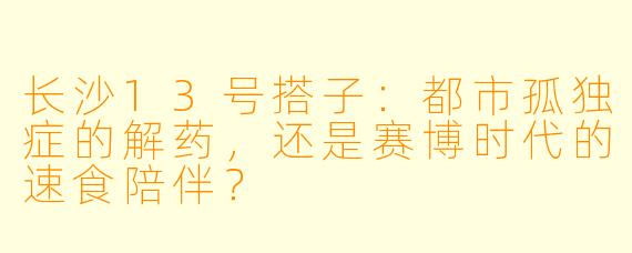 长沙13号搭子：都市孤独症的解药，还是赛博时代的速食陪伴？