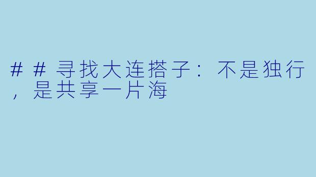 ##寻找大连搭子：不是独行，是共享一片海