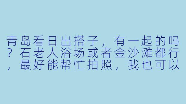 青岛看日出搭子，有一起的吗？石老人浴场或者金沙滩都行，最好能帮忙拍照，我也可以帮你拍，时间大概在凌晨4点半左右集合，男女不限，但希望是真心喜欢日出氛围、不鸽子的朋友～