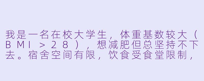 我是一名在校大学生，体重基数较大（BMI>28），想减肥但总坚持不下去。宿舍空间有限，饮食受食堂限制，运动也怕被同学嘲笑。听说找“减肥搭子”可能有用，具体该怎么找？如何设定适合学生的减肥计划？-减肥搭子大基数学生