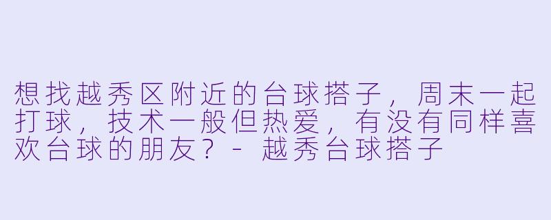 想找越秀区附近的台球搭子，周末一起打球，技术一般但热爱，有没有同样喜欢台球的朋友？-越秀台球搭子