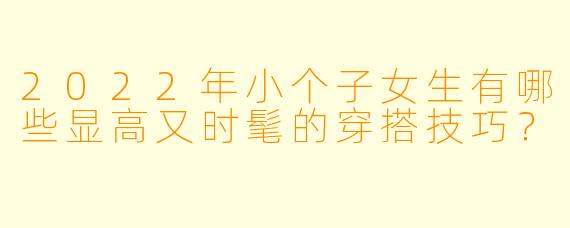 2022年小个子女生有哪些显高又时髦的穿搭技巧？