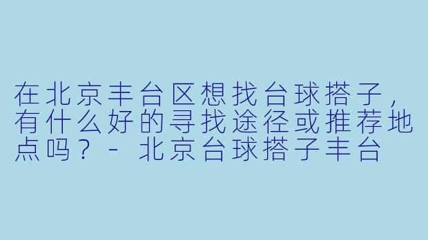 在北京丰台区想找台球搭子，有什么好的寻找途径或推荐地点吗？-北京台球搭子丰台
