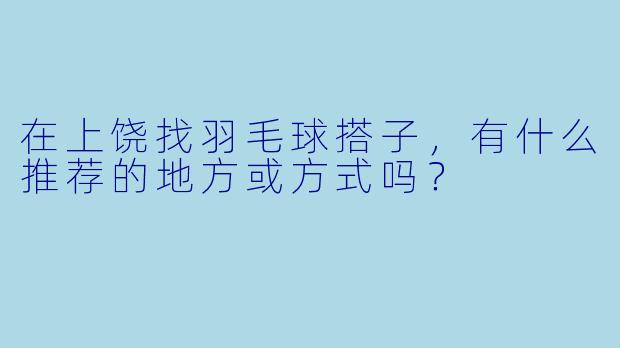 在上饶找羽毛球搭子，有什么推荐的地方或方式吗？