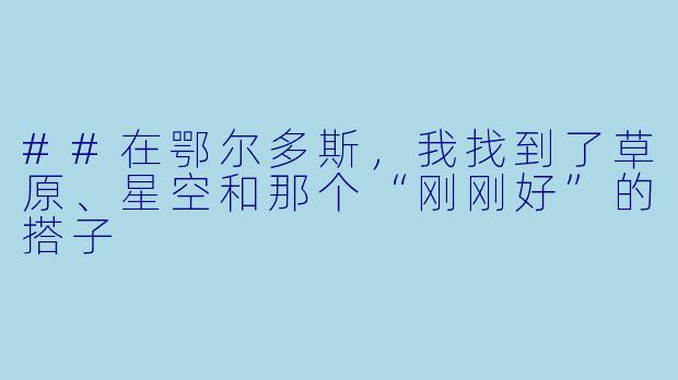 ##在鄂尔多斯，我找到了草原、星空和那个“刚刚好”的搭子