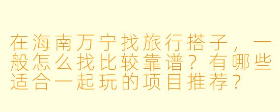 在海南万宁找旅行搭子，一般怎么找比较靠谱？有哪些适合一起玩的项目推荐？