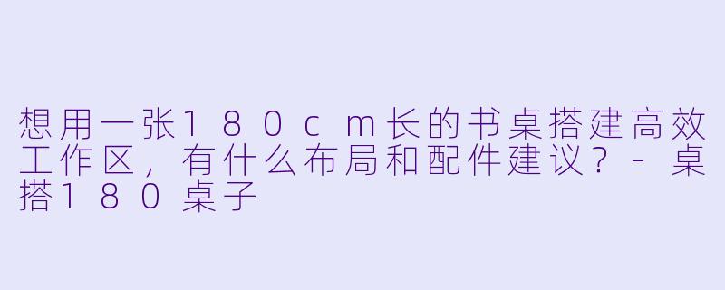 想用一张180cm长的书桌搭建高效工作区，有什么布局和配件建议？-桌搭180桌子