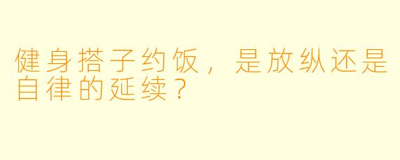 健身搭子约饭，是放纵还是自律的延续？