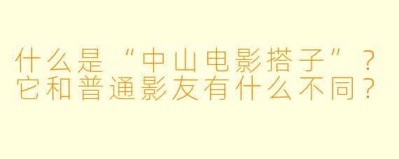 什么是“中山电影搭子”？它和普通影友有什么不同？