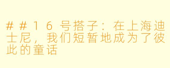 ##16号搭子：在上海迪士尼，我们短暂地成为了彼此的童话