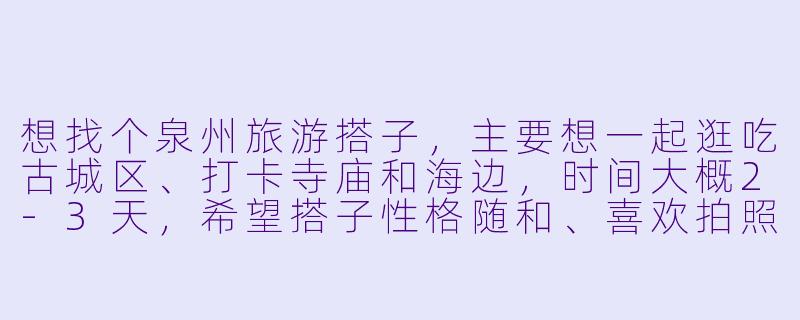 想找个泉州旅游搭子，主要想一起逛吃古城区、打卡寺庙和海边，时间大概2-3天，希望搭子性格随和、喜欢拍照，最好对闽南文化有点兴趣，有小伙伴一起吗？-去泉州旅游搭子