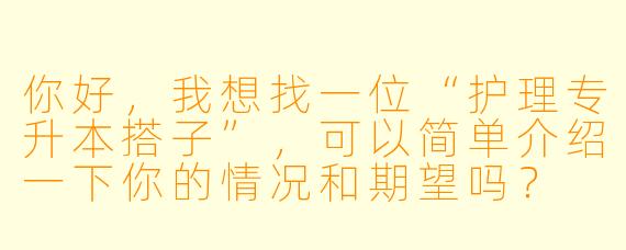 你好，我想找一位“护理专升本搭子”，可以简单介绍一下你的情况和期望吗？