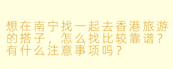 想在南宁找一起去香港旅游的搭子,怎么找比较靠谱?有什么注意事项吗?
