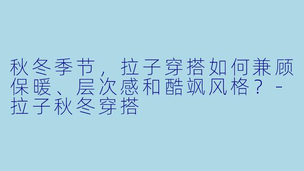 秋冬季节，拉子穿搭如何兼顾保暖、层次感和酷飒风格？-拉子秋冬穿搭