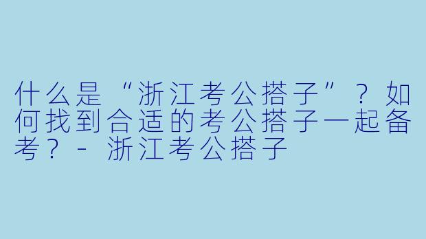 什么是“浙江考公搭子”？如何找到合适的考公搭子一起备考？