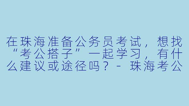 在珠海准备公务员考试，想找“考公搭子”一起学习，有什么建议或途径吗？-珠海考公搭子