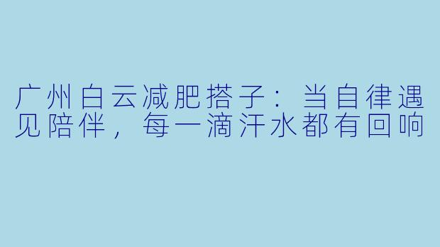 广州白云减肥搭子：当自律遇见陪伴，每一滴汗水都有回响