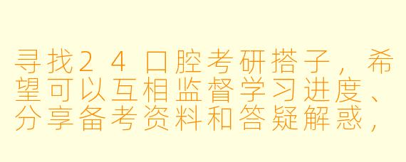寻找24口腔考研搭子，希望可以互相监督学习进度、分享备考资料和答疑解惑，最好是能每天固定时间线上连麦学习，有合适的同学吗？