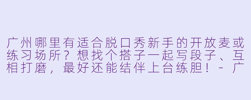 广州哪里有适合脱口秀新手的开放麦或练习场所？想找个搭子一起写段子、互相打磨，最好还能结伴上台练胆！